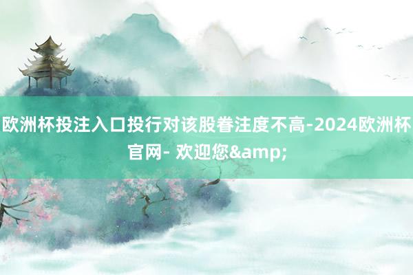 欧洲杯投注入口投行对该股眷注度不高-2024欧洲杯官网- 欢迎您&