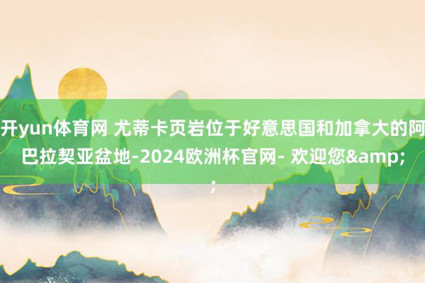 开yun体育网 尤蒂卡页岩位于好意思国和加拿大的阿巴拉契亚盆地-2024欧洲杯官网- 欢迎您&