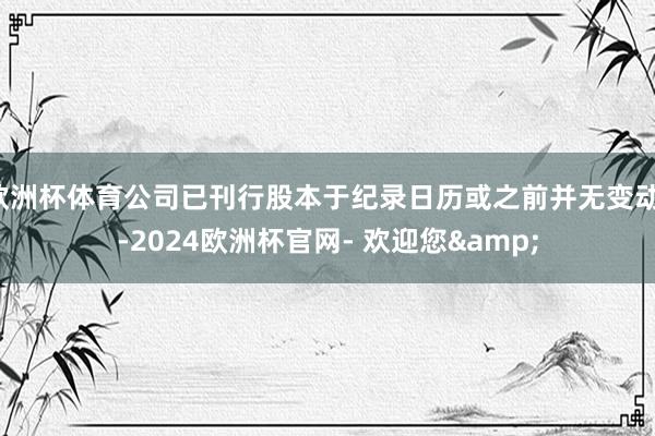 欧洲杯体育公司已刊行股本于纪录日历或之前并无变动)-2024欧洲杯官网- 欢迎您&