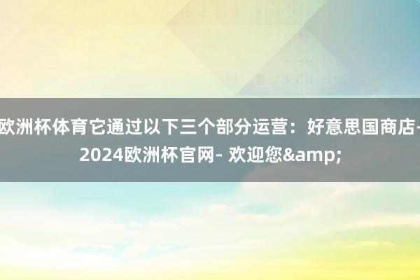 欧洲杯体育它通过以下三个部分运营：好意思国商店-2024欧洲杯官网- 欢迎您&