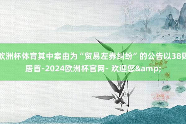 欧洲杯体育其中案由为“贸易左券纠纷”的公告以38则居首-2024欧洲杯官网- 欢迎您&