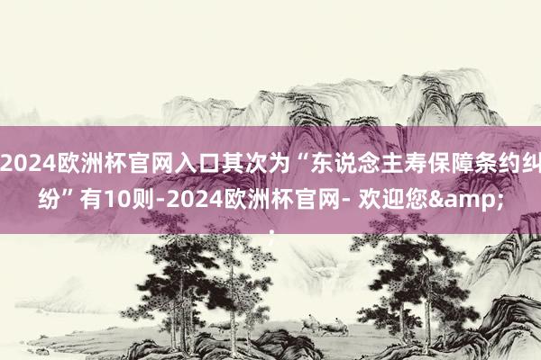 2024欧洲杯官网入口其次为“东说念主寿保障条约纠纷”有10则-2024欧洲杯官网- 欢迎您&