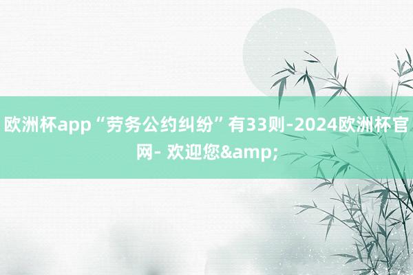 欧洲杯app“劳务公约纠纷”有33则-2024欧洲杯官网- 欢迎您&