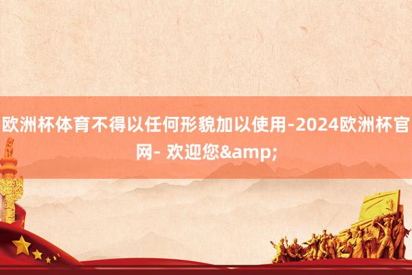 欧洲杯体育不得以任何形貌加以使用-2024欧洲杯官网- 欢迎您&