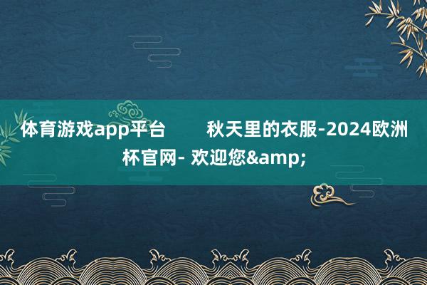 体育游戏app平台        秋天里的衣服-2024欧洲杯官网- 欢迎您&