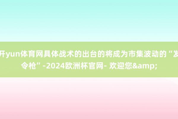 开yun体育网具体战术的出台的将成为市集波动的“发令枪”-2024欧洲杯官网- 欢迎您&