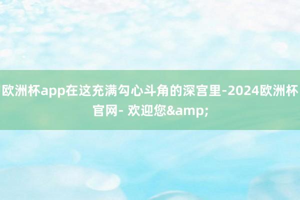 欧洲杯app在这充满勾心斗角的深宫里-2024欧洲杯官网- 欢迎您&