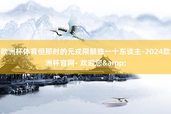 欧洲杯体育但那时的元戎限额独一十东谈主-2024欧洲杯官网- 欢迎您&