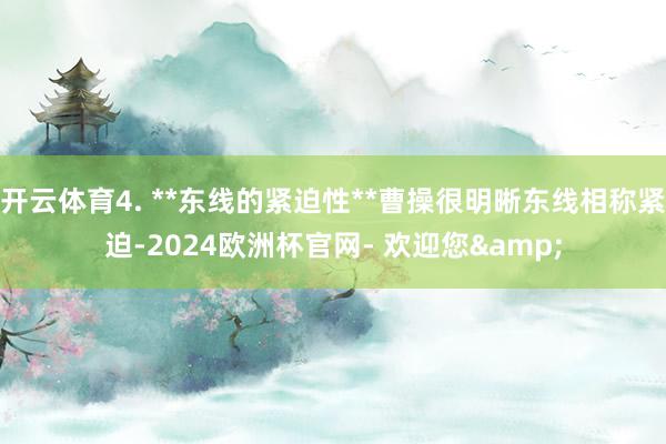 开云体育4. **东线的紧迫性**曹操很明晰东线相称紧迫-2024欧洲杯官网- 欢迎您&