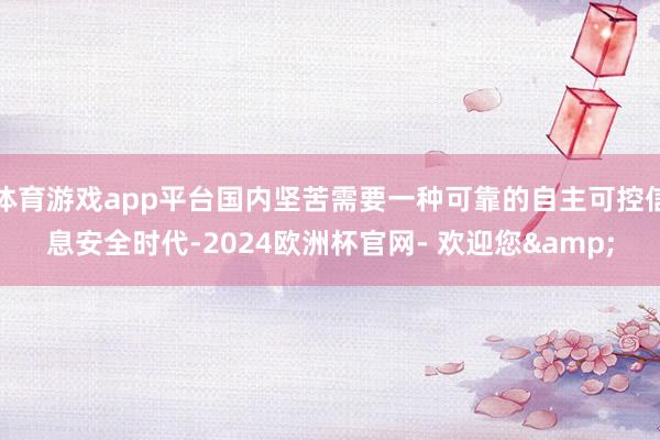 体育游戏app平台国内坚苦需要一种可靠的自主可控信息安全时代-2024欧洲杯官网- 欢迎您&