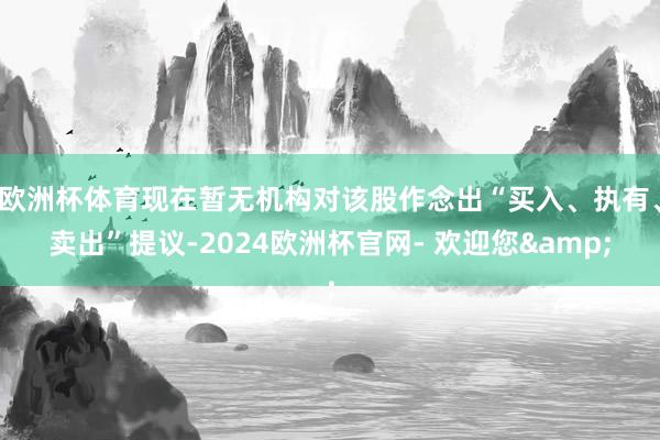 欧洲杯体育现在暂无机构对该股作念出“买入、执有、卖出”提议-2024欧洲杯官网- 欢迎您&