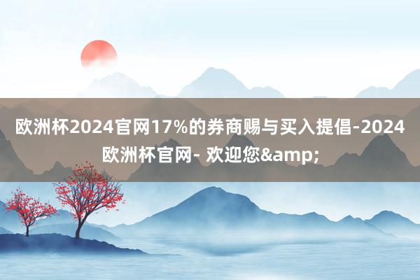 欧洲杯2024官网17%的券商赐与买入提倡-2024欧洲杯官网- 欢迎您&