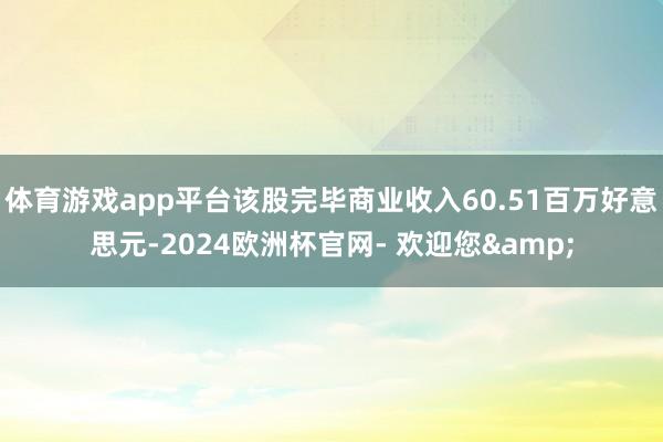 体育游戏app平台该股完毕商业收入60.51百万好意思元-2024欧洲杯官网- 欢迎您&