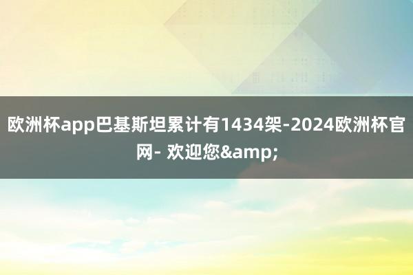 欧洲杯app巴基斯坦累计有1434架-2024欧洲杯官网- 欢迎您&