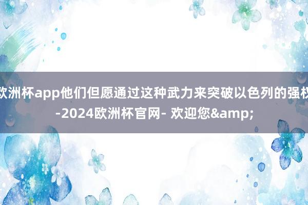 欧洲杯app他们但愿通过这种武力来突破以色列的强权-2024欧洲杯官网- 欢迎您&