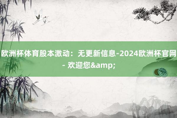 欧洲杯体育股本激动：无更新信息-2024欧洲杯官网- 欢迎您&