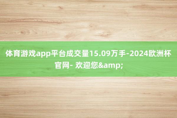 体育游戏app平台成交量15.09万手-2024欧洲杯官网- 欢迎您&