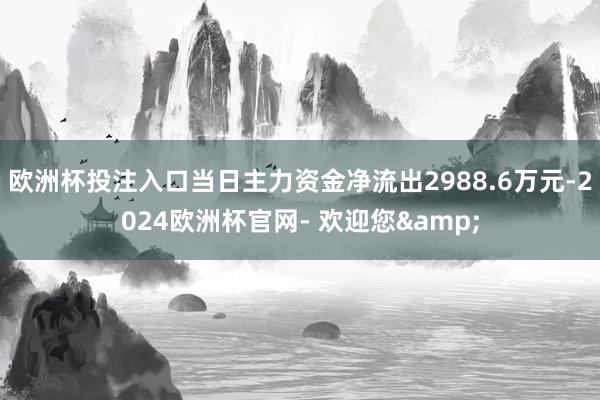 欧洲杯投注入口当日主力资金净流出2988.6万元-2024欧洲杯官网- 欢迎您&