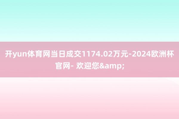 开yun体育网当日成交1174.02万元-2024欧洲杯官网- 欢迎您&