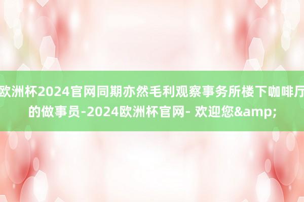 欧洲杯2024官网同期亦然毛利观察事务所楼下咖啡厅的做事员-2024欧洲杯官网- 欢迎您&