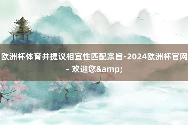 欧洲杯体育并提议相宜性匹配宗旨-2024欧洲杯官网- 欢迎您&