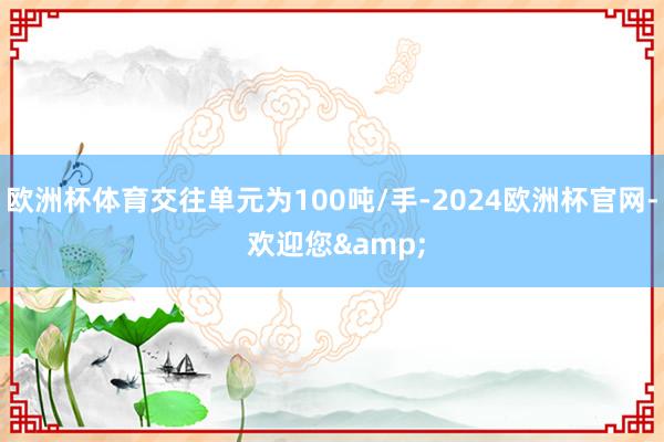 欧洲杯体育交往单元为100吨/手-2024欧洲杯官网- 欢迎您&