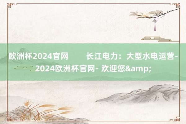 欧洲杯2024官网        长江电力：大型水电运营-2024欧洲杯官网- 欢迎您&