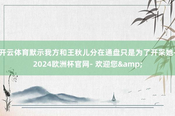 开云体育默示我方和王秋儿分在通盘只是为了开采她-2024欧洲杯官网- 欢迎您&