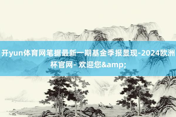 开yun体育网笔据最新一期基金季报显现-2024欧洲杯官网- 欢迎您&