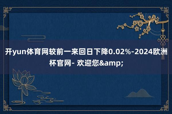 开yun体育网较前一来回日下降0.02%-2024欧洲杯官网- 欢迎您&