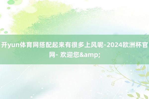 开yun体育网搭配起来有很多上风呢-2024欧洲杯官网- 欢迎您&