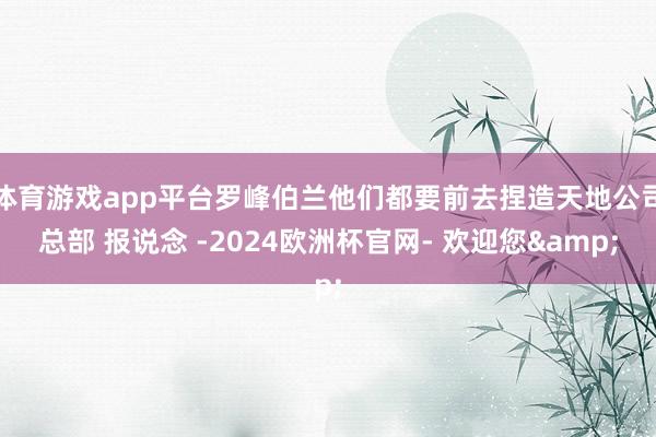 体育游戏app平台罗峰伯兰他们都要前去捏造天地公司总部 报说念 -2024欧洲杯官网- 欢迎您&