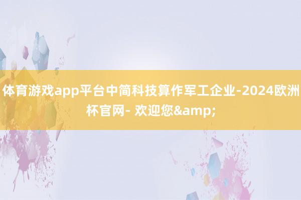 体育游戏app平台中简科技算作军工企业-2024欧洲杯官网- 欢迎您&