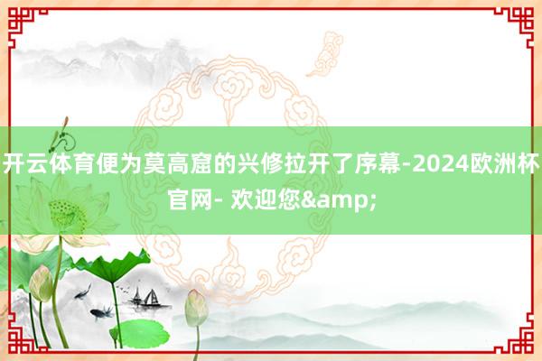 开云体育便为莫高窟的兴修拉开了序幕-2024欧洲杯官网- 欢迎您&