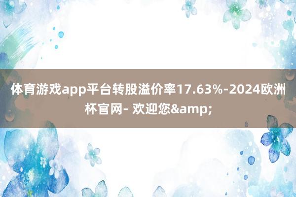 体育游戏app平台转股溢价率17.63%-2024欧洲杯官网- 欢迎您&