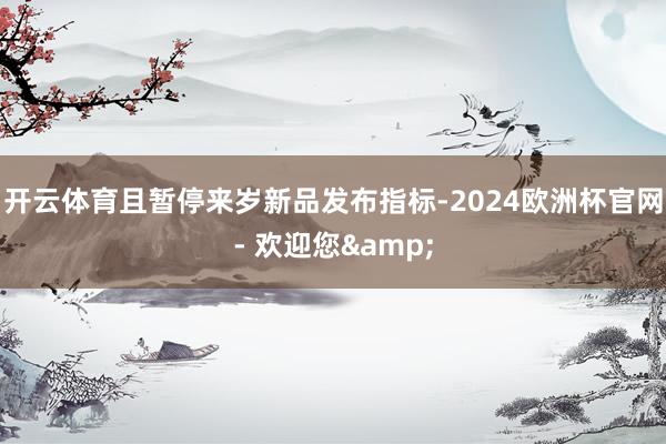 开云体育且暂停来岁新品发布指标-2024欧洲杯官网- 欢迎您&