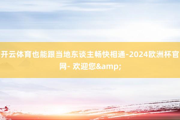 开云体育也能跟当地东谈主畅快相通-2024欧洲杯官网- 欢迎您&