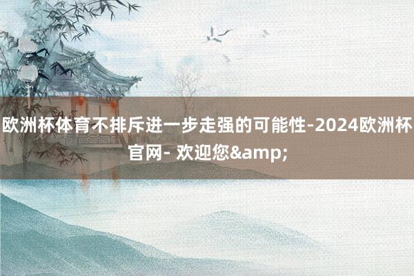 欧洲杯体育不排斥进一步走强的可能性-2024欧洲杯官网- 欢迎您&