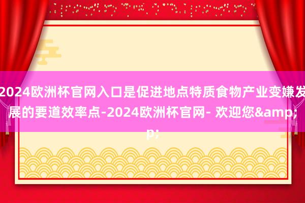 2024欧洲杯官网入口是促进地点特质食物产业变嫌发展的要道效率点-2024欧洲杯官网- 欢迎您&