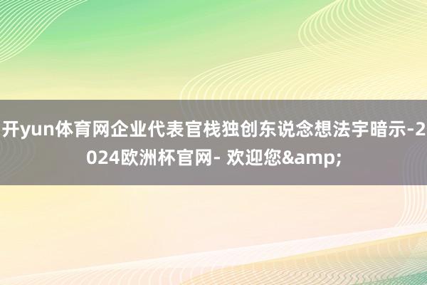 开yun体育网企业代表官栈独创东说念想法宇暗示-2024欧洲杯官网- 欢迎您&