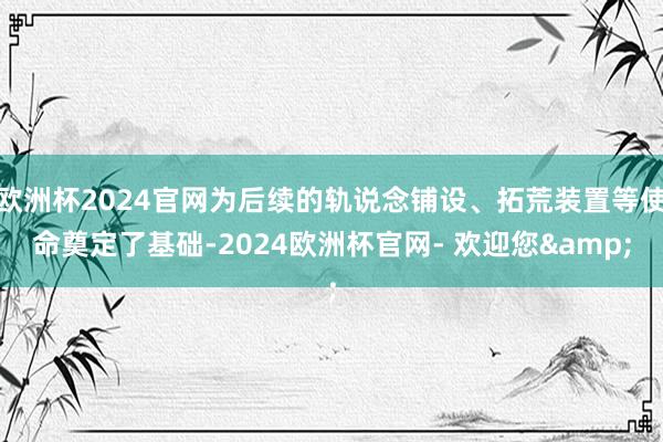 欧洲杯2024官网为后续的轨说念铺设、拓荒装置等使命奠定了基础-2024欧洲杯官网- 欢迎您&