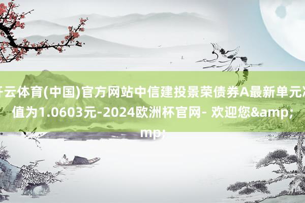 开云体育(中国)官方网站中信建投景荣债券A最新单元净值为1.0603元-2024欧洲杯官网- 欢迎您&