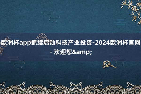 欧洲杯app抓续启动科技产业投资-2024欧洲杯官网- 欢迎您&