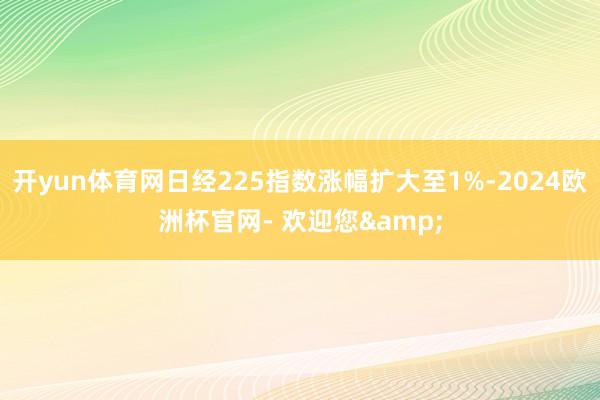 开yun体育网日经225指数涨幅扩大至1%-2024欧洲杯官网- 欢迎您&