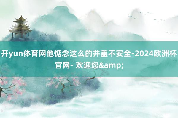 开yun体育网他惦念这么的井盖不安全-2024欧洲杯官网- 欢迎您&