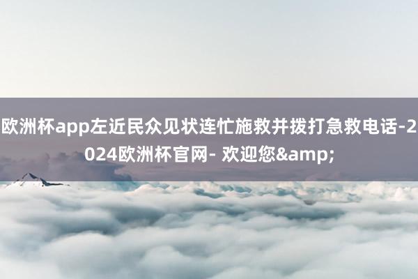 欧洲杯app左近民众见状连忙施救并拨打急救电话-2024欧洲杯官网- 欢迎您&