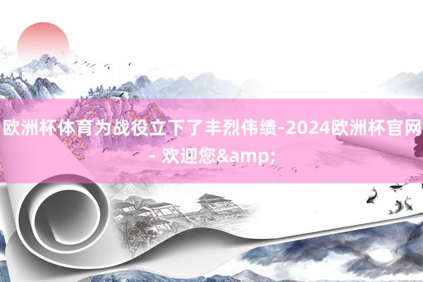 欧洲杯体育为战役立下了丰烈伟绩-2024欧洲杯官网- 欢迎您&