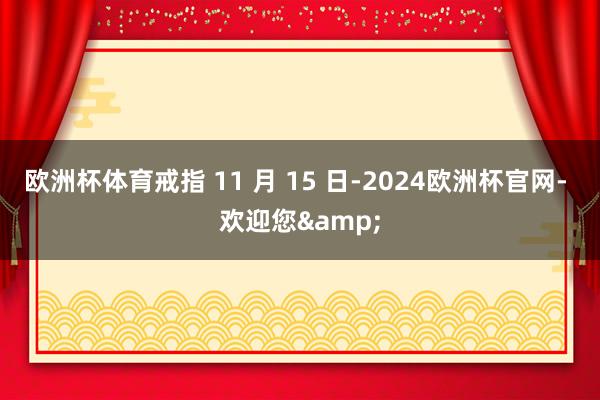 欧洲杯体育戒指 11 月 15 日-2024欧洲杯官网- 欢迎您&