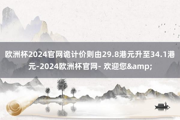 欧洲杯2024官网诡计价则由29.8港元升至34.1港元-2024欧洲杯官网- 欢迎您&