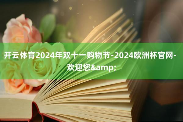 开云体育2024年双十一购物节-2024欧洲杯官网- 欢迎您&